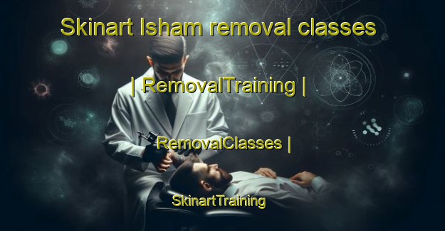 Skinart Isham removal classes | RemovalTraining | RemovalClasses | SkinartTraining-United Kingdom